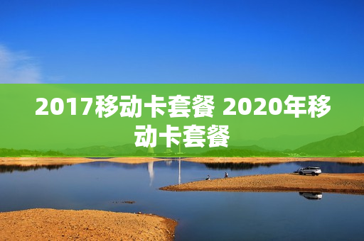 2017移动卡套餐 2020年移动卡套餐