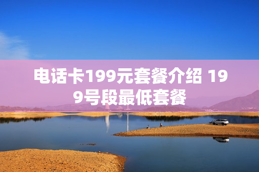 电话卡199元套餐介绍 199号段最低套餐
