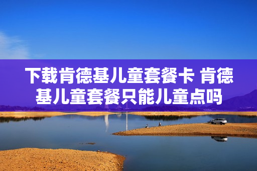 下载肯德基儿童套餐卡 肯德基儿童套餐只能儿童点吗