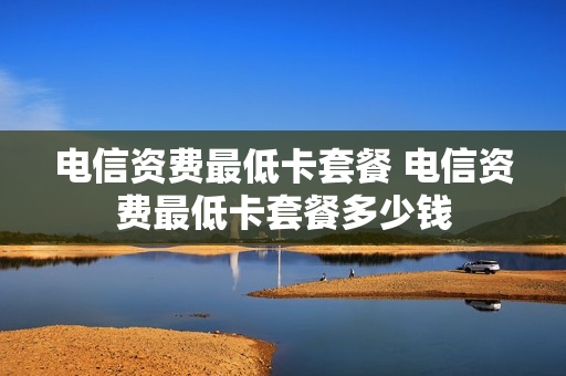 电信资费最低卡套餐 电信资费最低卡套餐多少钱