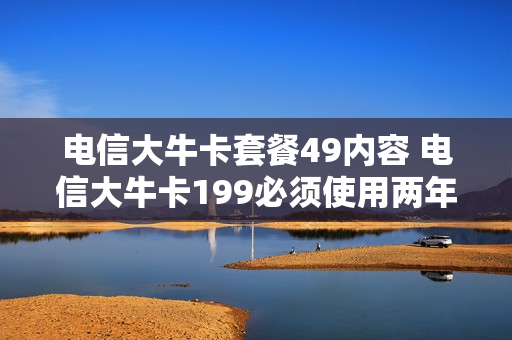 电信大牛卡套餐49内容 电信大牛卡199必须使用两年吗
