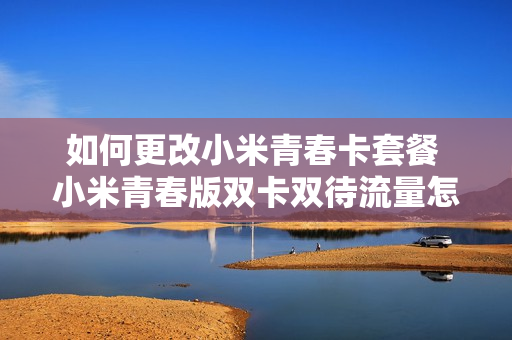 如何更改小米青春卡套餐 小米青春版双卡双待流量怎么切换