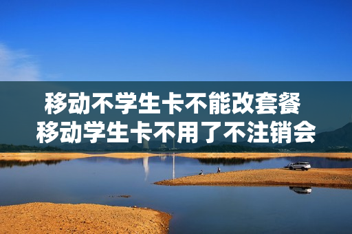 移动不学生卡不能改套餐 移动学生卡不用了不注销会有什么后果