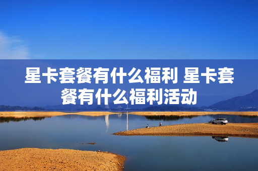 星卡套餐有什么福利 星卡套餐有什么福利活动