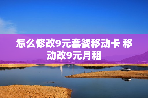 怎么修改9元套餐移动卡 移动改9元月租