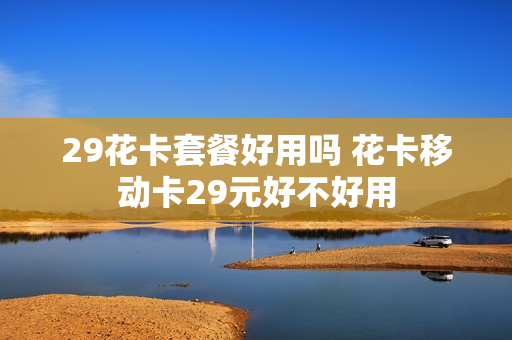 29花卡套餐好用吗 花卡移动卡29元好不好用