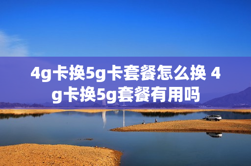 4g卡换5g卡套餐怎么换 4g卡换5g套餐有用吗