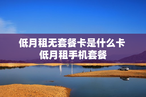 低月租无套餐卡是什么卡 低月租手机套餐