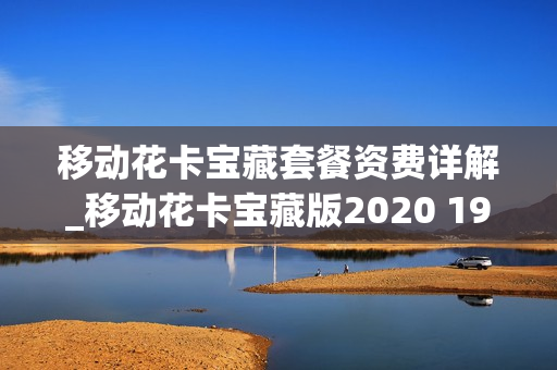 移动花卡宝藏套餐资费详解_移动花卡宝藏版2020 19元套餐详情
