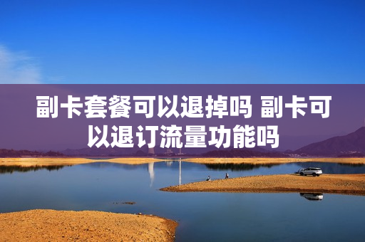 副卡套餐可以退掉吗 副卡可以退订流量功能吗