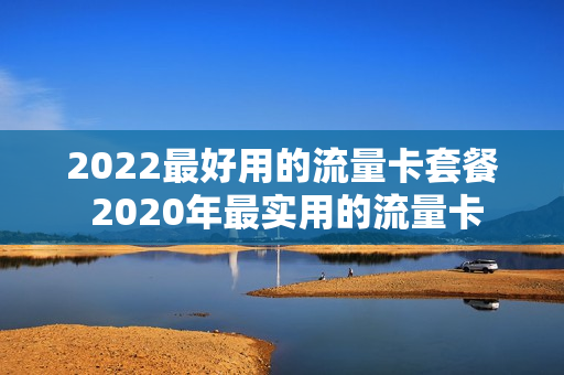 2022最好用的流量卡套餐 2020年最实用的流量卡