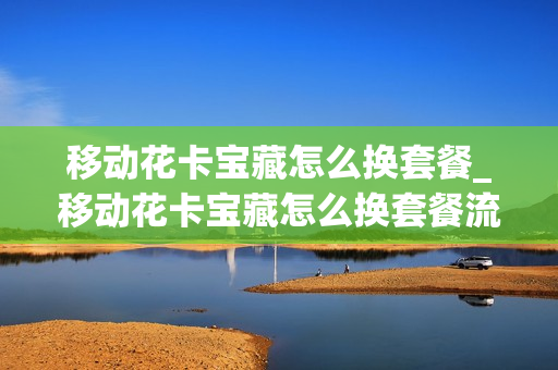 移动花卡宝藏怎么换套餐_移动花卡宝藏怎么换套餐流量