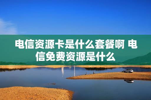 电信资源卡是什么套餐啊 电信免费资源是什么