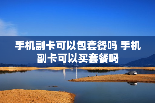 手机副卡可以包套餐吗 手机副卡可以买套餐吗