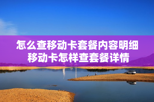 怎么查移动卡套餐内容明细 移动卡怎样查套餐详情