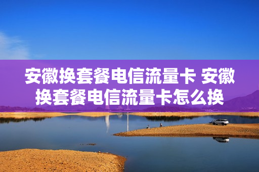 安徽换套餐电信流量卡 安徽换套餐电信流量卡怎么换