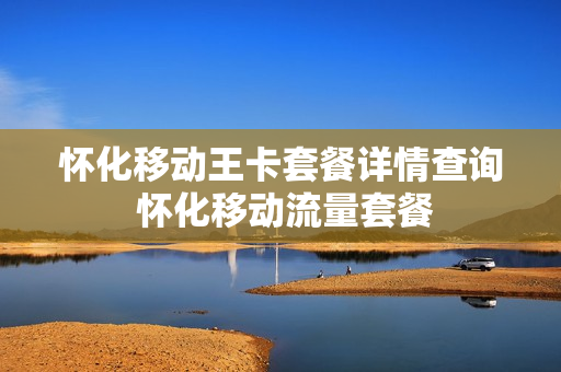 怀化移动王卡套餐详情查询 怀化移动流量套餐