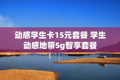 动感学生卡15元套餐 学生动感地带5g智享套餐