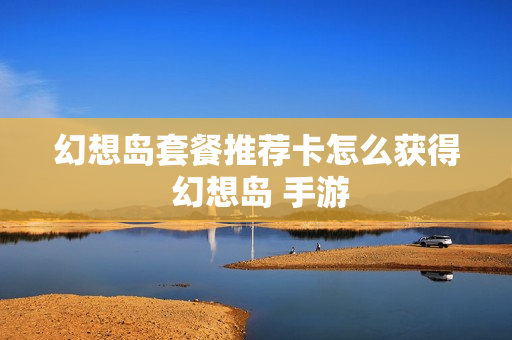 幻想岛套餐推荐卡怎么获得 幻想岛 手游