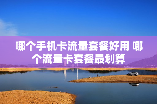 哪个手机卡流量套餐好用 哪个流量卡套餐最划算