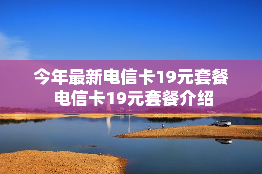 今年最新电信卡19元套餐 电信卡19元套餐介绍