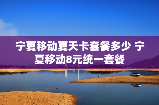 宁夏移动夏天卡套餐多少 宁夏移动8元统一套餐