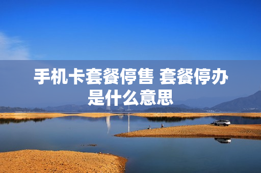 手机卡套餐停售 套餐停办是什么意思