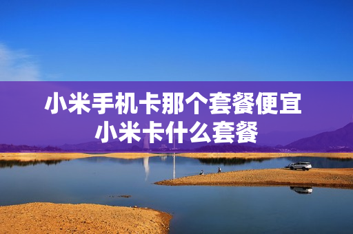 小米手机卡那个套餐便宜 小米卡什么套餐