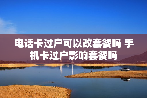 电话卡过户可以改套餐吗 手机卡过户影响套餐吗