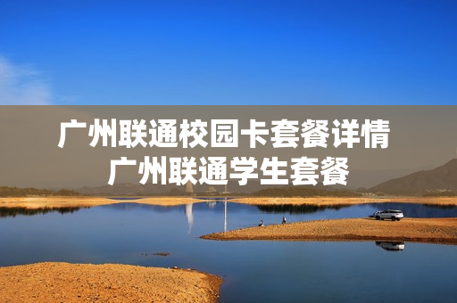 广州联通校园卡套餐详情 广州联通学生套餐