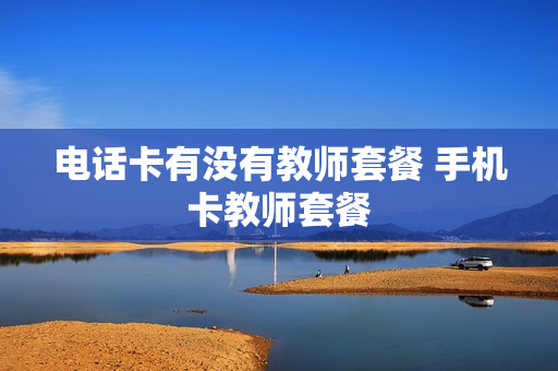 电话卡有没有教师套餐 手机卡教师套餐