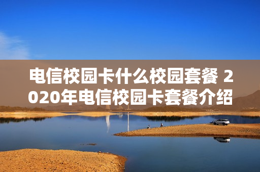 电信校园卡什么校园套餐 2020年电信校园卡套餐介绍