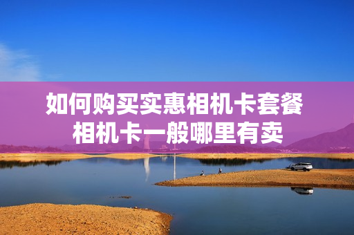 如何购买实惠相机卡套餐 相机卡一般哪里有卖