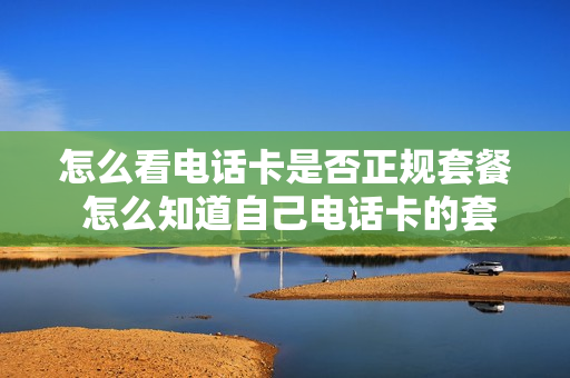 怎么看电话卡是否正规套餐 怎么知道自己电话卡的套餐