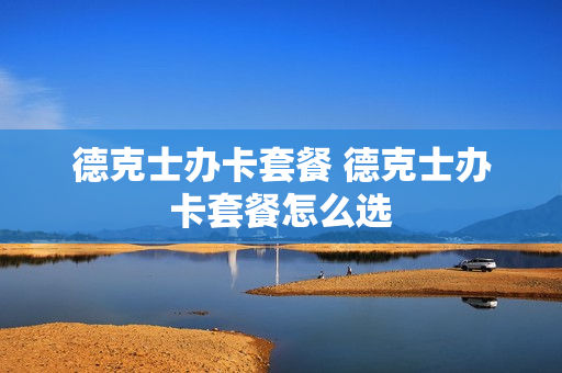 德克士办卡套餐 德克士办卡套餐怎么选