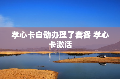 孝心卡自动办理了套餐 孝心卡激活