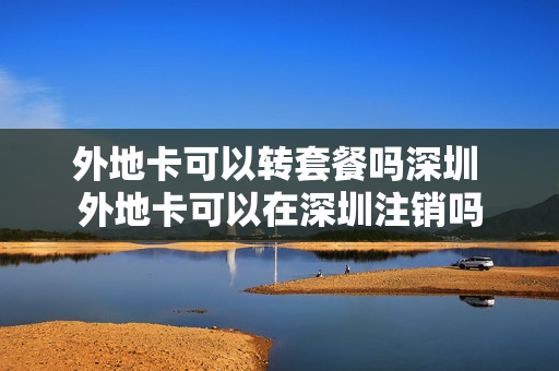 外地卡可以转套餐吗深圳 外地卡可以在深圳注销吗