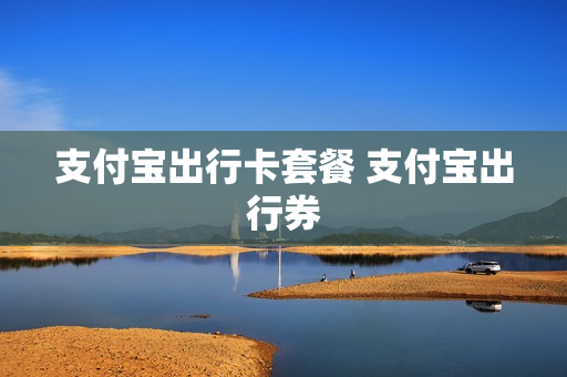 支付宝出行卡套餐 支付宝出行券