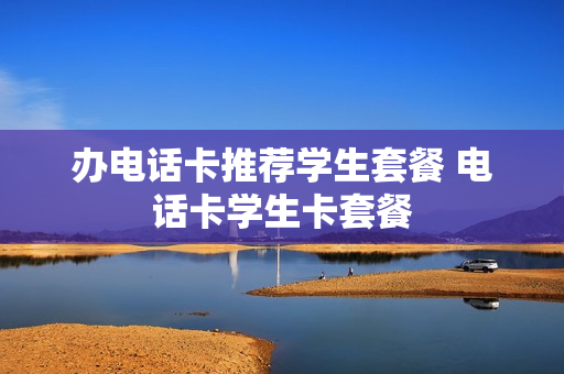 办电话卡推荐学生套餐 电话卡学生卡套餐