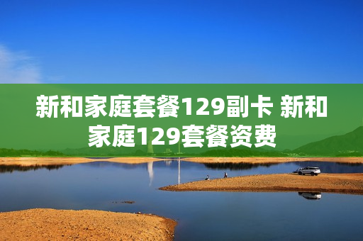 新和家庭套餐129副卡 新和家庭129套餐资费
