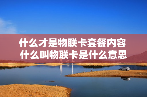 什么才是物联卡套餐内容 什么叫物联卡是什么意思