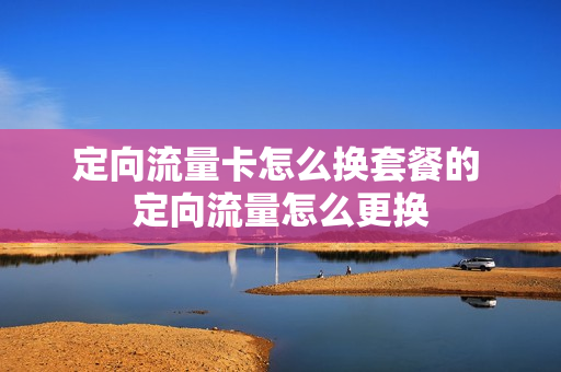 定向流量卡怎么换套餐的 定向流量怎么更换