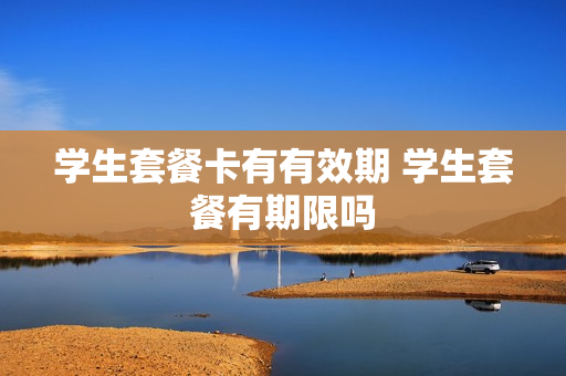 学生套餐卡有有效期 学生套餐有期限吗