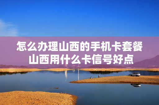 怎么办理山西的手机卡套餐 山西用什么卡信号好点