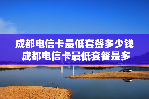 成都电信卡最低套餐多少钱 成都电信卡最低套餐是多少