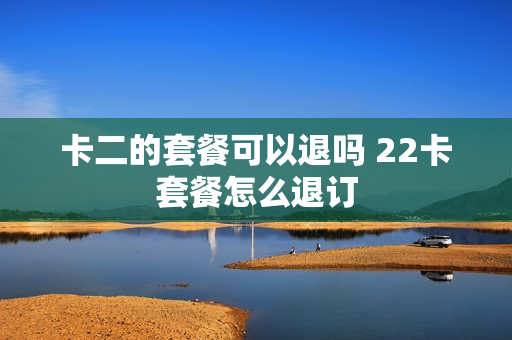 卡二的套餐可以退吗 22卡套餐怎么退订