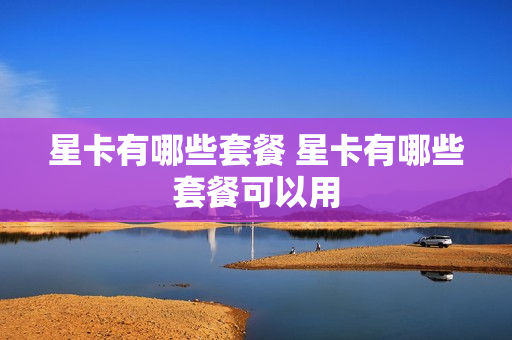 星卡有哪些套餐 星卡有哪些套餐可以用