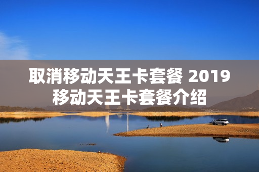取消移动天王卡套餐 2019移动天王卡套餐介绍