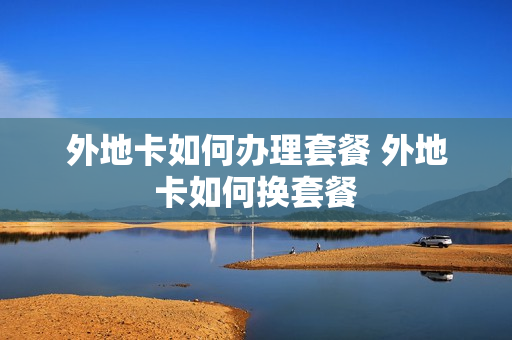 外地卡如何办理套餐 外地卡如何换套餐