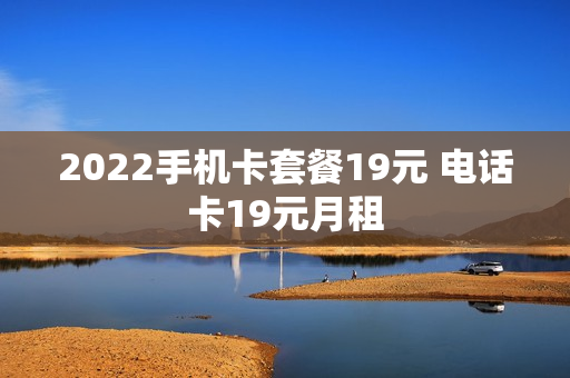 2022手机卡套餐19元 电话卡19元月租
